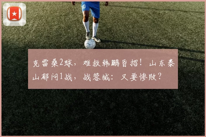 克雷桑2球,难救韩鹏昏招!山东泰山郁闷1战,战蓉城:又要惨败?